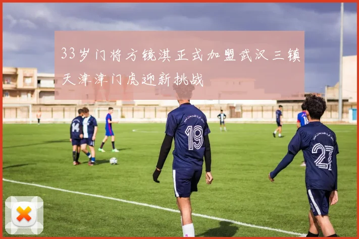 33岁门将方镜淇正式加盟武汉三镇天津津门虎迎新挑战