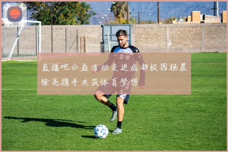 直播吧公益活动走进成都校园杨晨徐亮携手共筑体育梦想