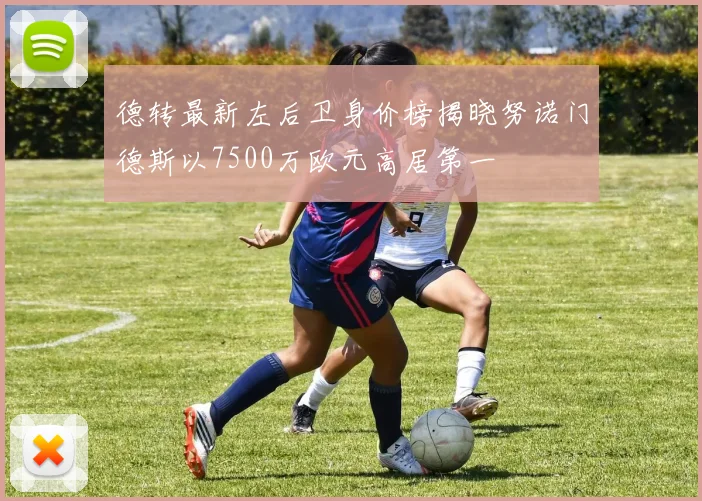 德转最新左后卫身价榜揭晓努诺门德斯以7500万欧元高居第一