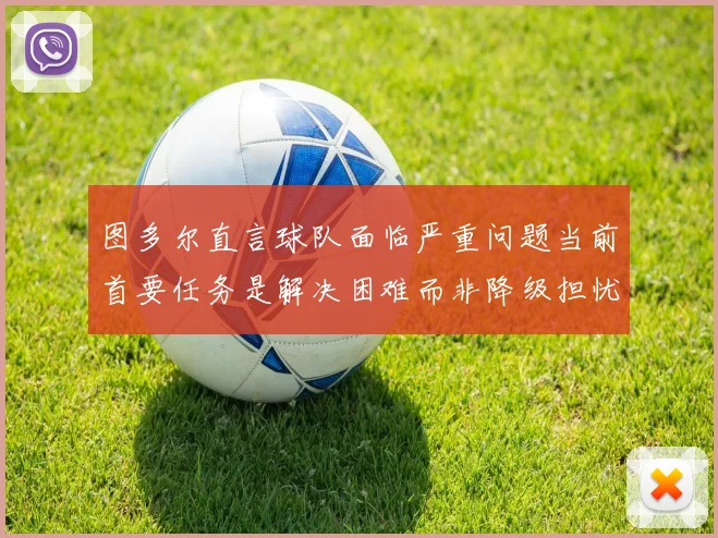 图多尔直言球队面临严重问题当前首要任务是解决困难而非降级担忧