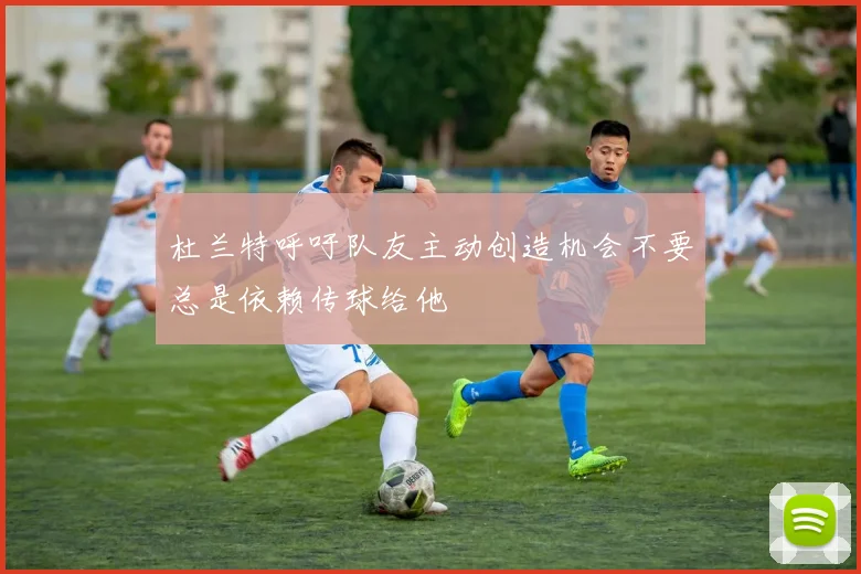 杜兰特呼吁队友主动创造机会不要总是依赖传球给他