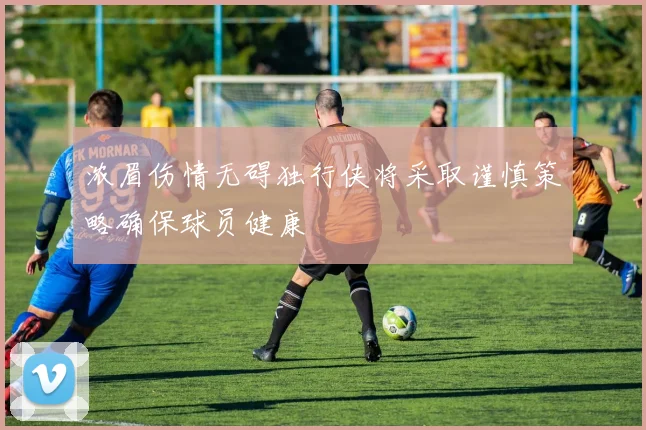 浓眉伤情无碍独行侠将采取谨慎策略确保球员健康