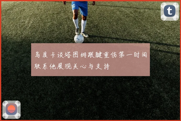 乌度卡谈塔图姆跟腱重伤第一时间联系他展现关心与支持