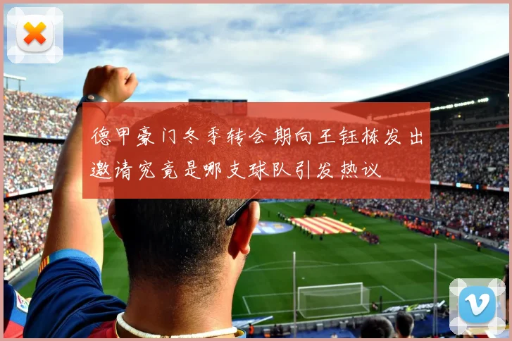 德甲豪门冬季转会期向王钰栋发出邀请究竟是哪支球队引发热议