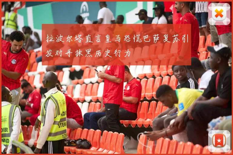 拉波尔塔直言皇马恐慌巴萨复苏引发对手抹黑历史行为