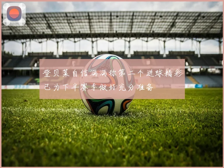 登贝莱自信满满称第二个进球精彩已为下半赛季做好充分准备