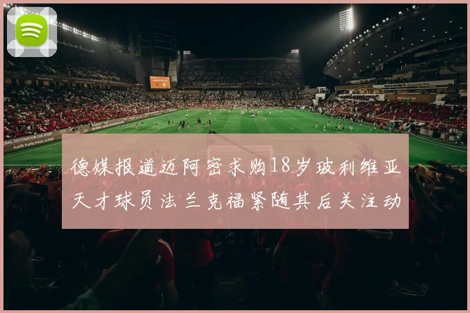 德媒报道迈阿密求购18岁玻利维亚天才球员法兰克福紧随其后关注动态