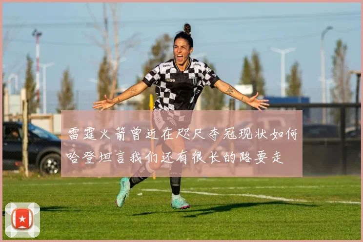 雷霆火箭曾近在咫尺夺冠现状如何哈登坦言我们还有很长的路要走