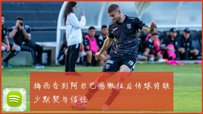 梅西告别阿尔巴感慨往后传球将缺少默契与信任