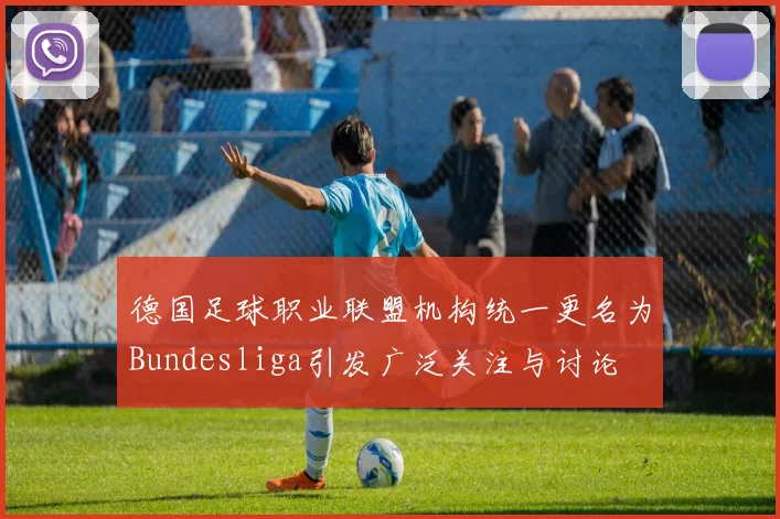 德国足球职业联盟机构统一更名为Bundesliga引发广泛关注与讨论