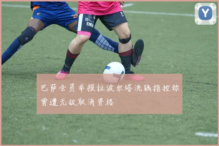 巴萨会员举报拉波尔塔洗钱指控称曾遭无故取消资格