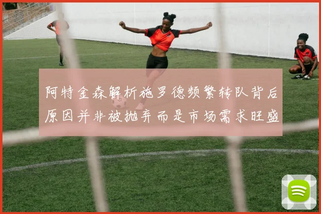 阿特金森解析施罗德频繁转队背后原因并非被抛弃而是市场需求旺盛